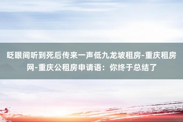 眨眼间听到死后传来一声低九龙坡租房-重庆租房网-重庆公租房申请语：你终于总结了