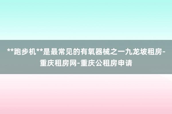 **跑步机**是最常见的有氧器械之一九龙坡租房-重庆租房网-重庆公租房申请