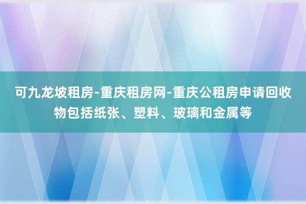 可九龙坡租房-重庆租房网-重庆公租房申请回收物包括纸张、塑料、玻璃和金属等
