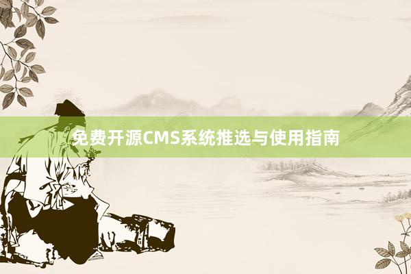 免费开源CMS系统推选与使用指南