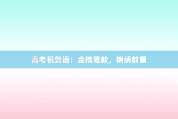 高考祝贺语：金榜落款，锦绣前景